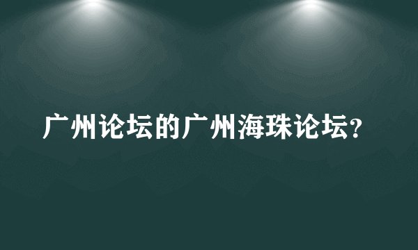 广州论坛的广州海珠论坛？