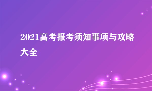2021高考报考须知事项与攻略大全