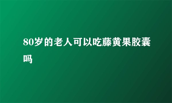 80岁的老人可以吃藤黄果胶囊吗