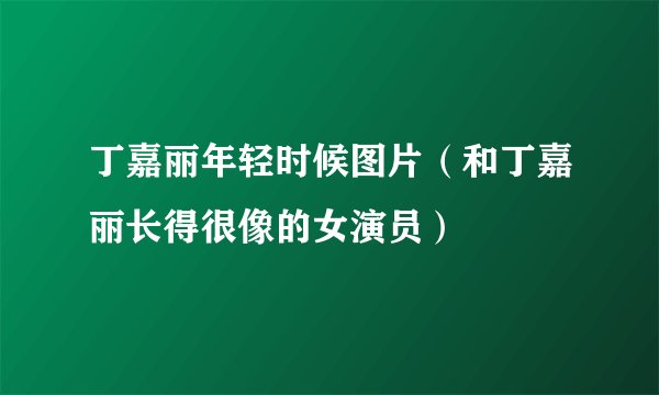丁嘉丽年轻时候图片（和丁嘉丽长得很像的女演员）