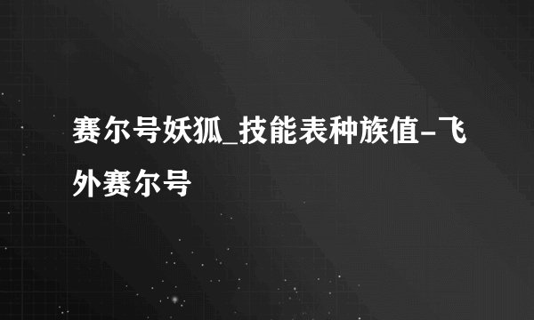 赛尔号妖狐_技能表种族值-飞外赛尔号