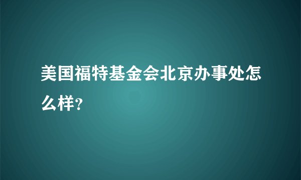 美国福特基金会北京办事处怎么样？