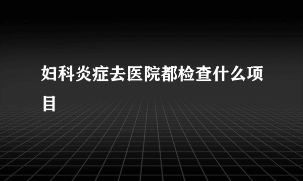 妇科炎症去医院都检查什么项目