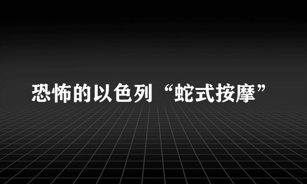 恐怖的以色列“蛇式按摩”