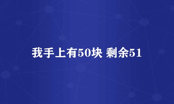 我手上有50块 剩余51