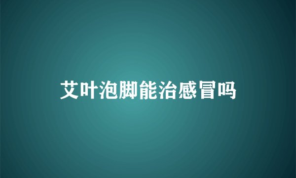 艾叶泡脚能治感冒吗