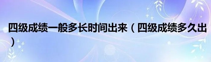 四级成绩一般多长时间出来(四级成绩多久出)