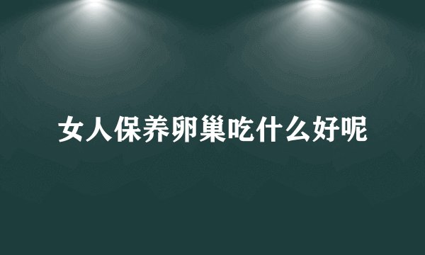 女人保养卵巢吃什么好呢