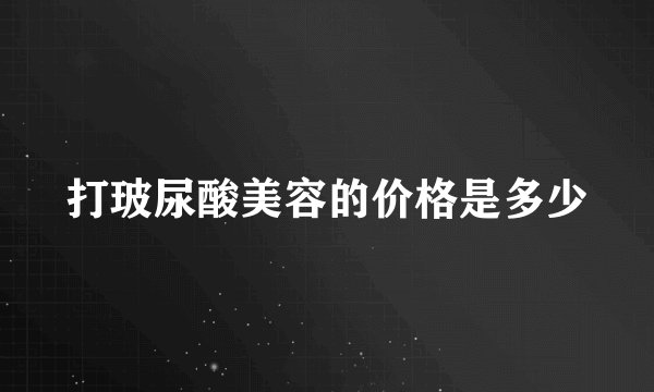 打玻尿酸美容的价格是多少