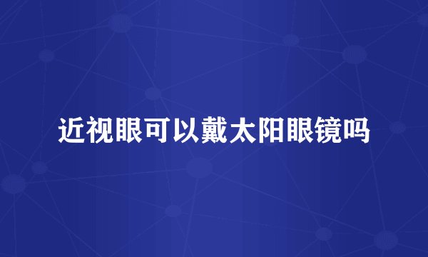 近视眼可以戴太阳眼镜吗