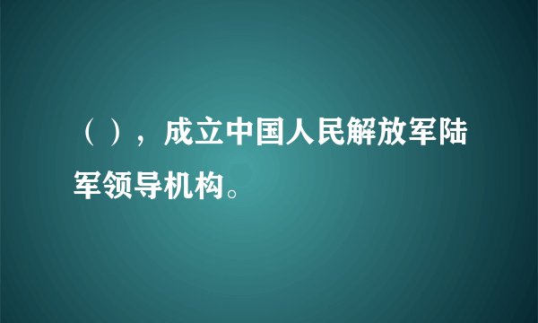 （），成立中国人民解放军陆军领导机构。