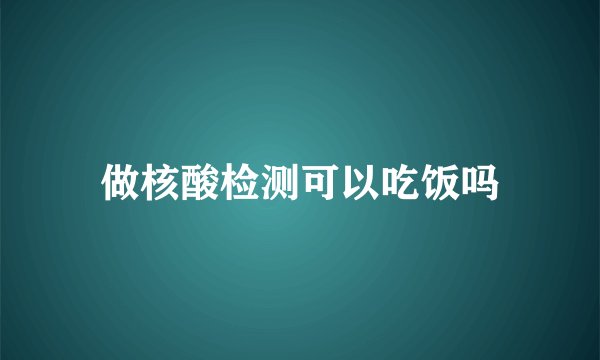 做核酸检测可以吃饭吗