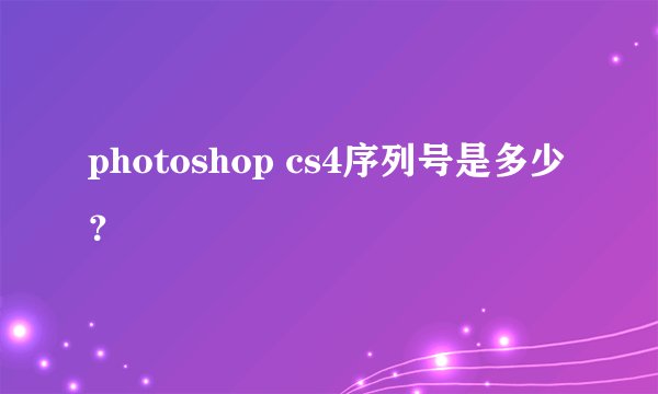 photoshop cs4序列号是多少？
