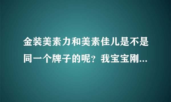 金装美素力和美素佳儿是不是同一个牌子的呢？我宝宝刚出生的吃...