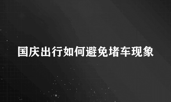 国庆出行如何避免堵车现象