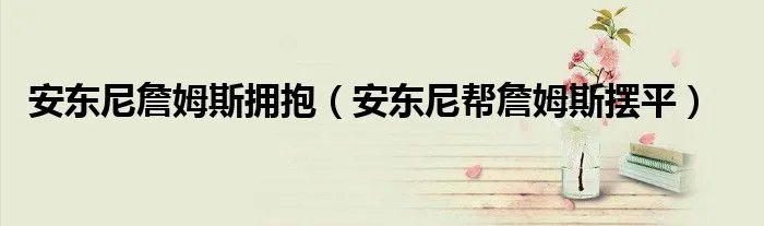 安东尼詹姆斯拥抱（安东尼帮詹姆斯摆平）