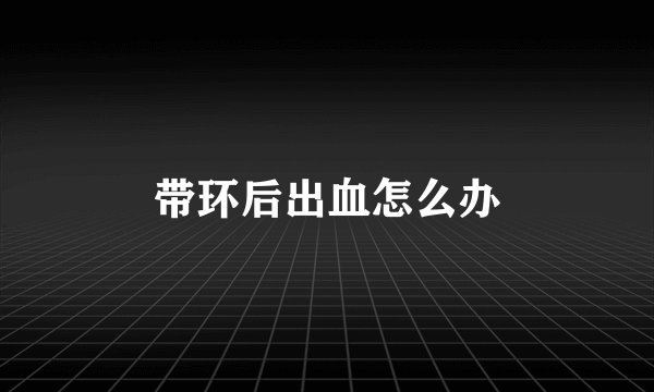带环后出血怎么办