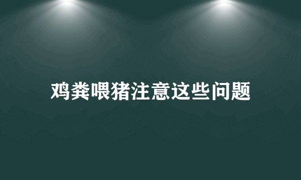 鸡粪喂猪注意这些问题