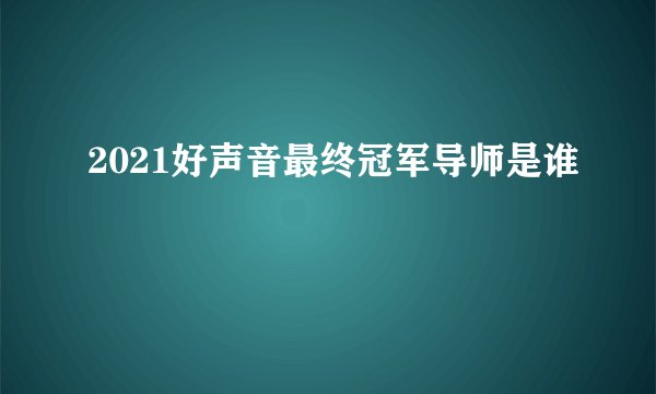 2021好声音最终冠军导师是谁