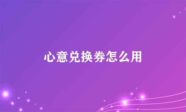 心意兑换券怎么用