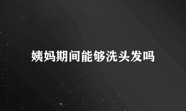 姨妈期间能够洗头发吗