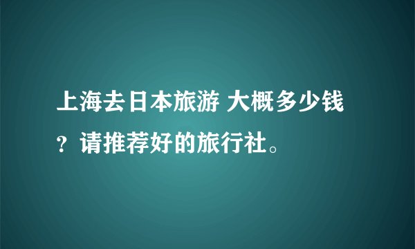 上海去日本旅游 大概多少钱?请推荐好的旅行社。
