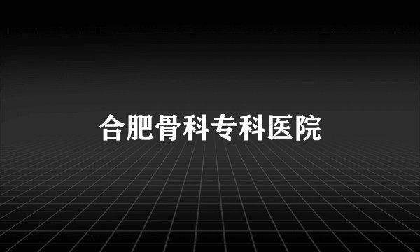 合肥骨科专科医院