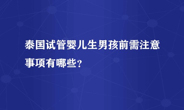 泰国试管婴儿生男孩前需注意事项有哪些？