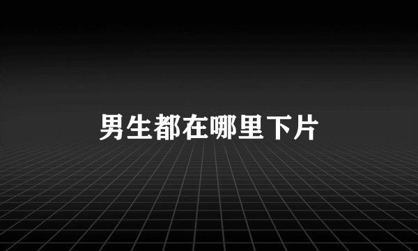 男生都在哪里下片