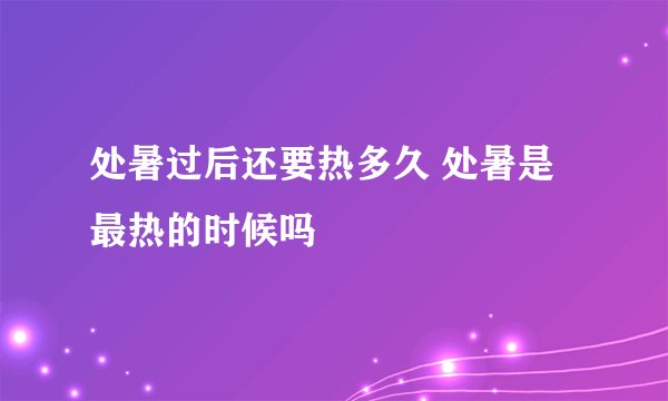 处暑过后还要热多久 处暑是最热的时候吗