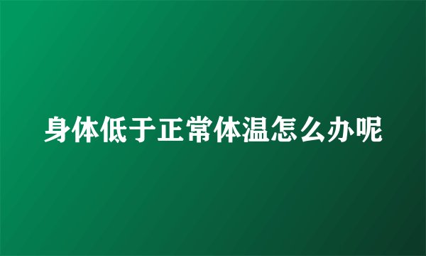 身体低于正常体温怎么办呢