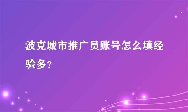 波克城市推广员账号怎么填经验多？