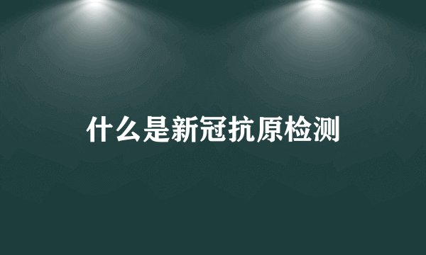 什么是新冠抗原检测