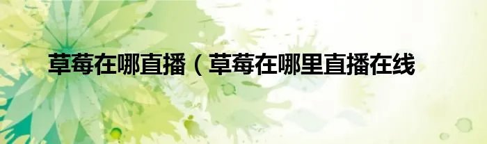 草莓在哪直播（草莓在哪里直播在线