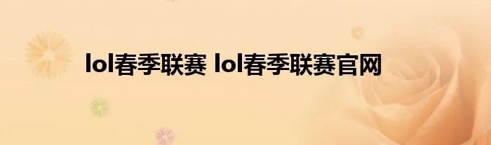 lol春季联赛 lol春季联赛官网