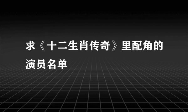 求《十二生肖传奇》里配角的演员名单