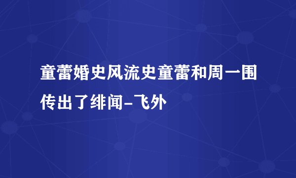 童蕾婚史风流史童蕾和周一围传出了绯闻-飞外