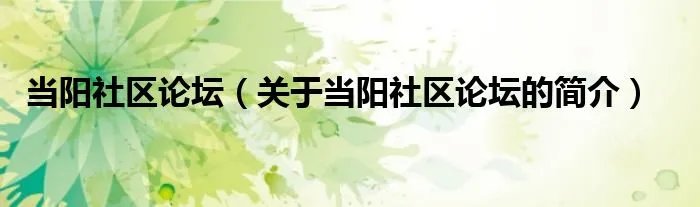 当阳社区论坛（关于当阳社区论坛的简介）