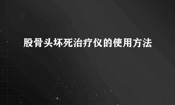股骨头坏死治疗仪的使用方法