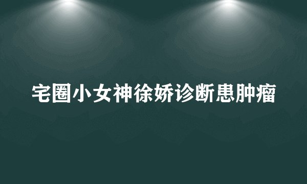 宅圈小女神徐娇诊断患肿瘤