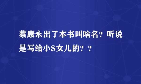 蔡康永出了本书叫啥名？听说是写给小S女儿的？？