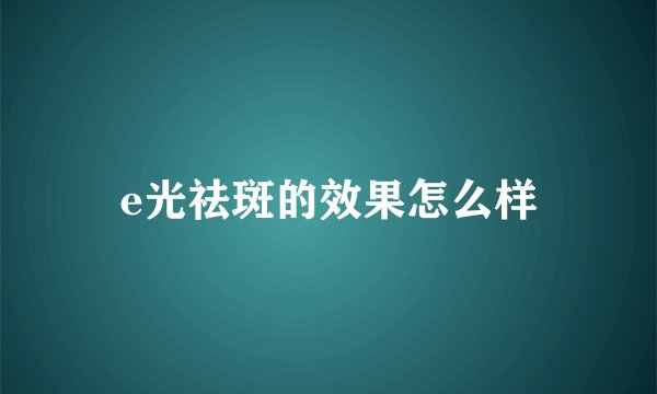 e光祛斑的效果怎么样
