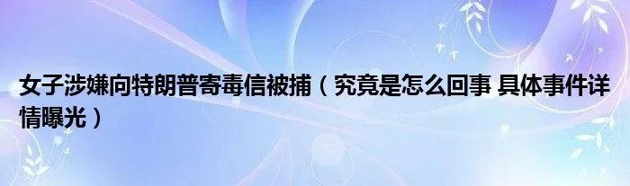 女子涉嫌向特朗普寄毒信被捕（究竟是怎么回事 具体事件详情曝光）