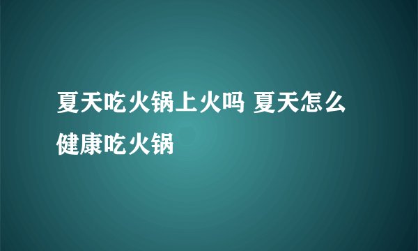 夏天吃火锅上火吗 夏天怎么健康吃火锅