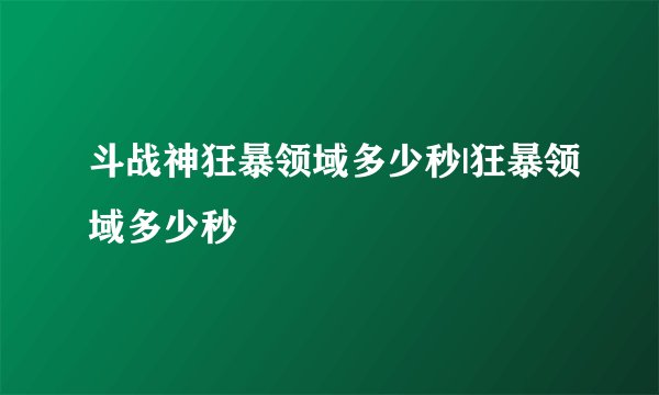 斗战神狂暴领域多少秒|狂暴领域多少秒