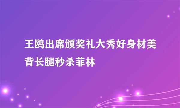 王鸥出席颁奖礼大秀好身材美背长腿秒杀菲林