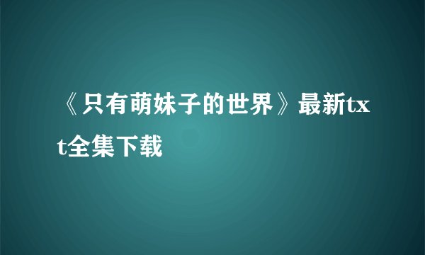 《只有萌妹子的世界》最新txt全集下载