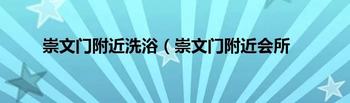 崇文门附近洗浴（崇文门附近会所