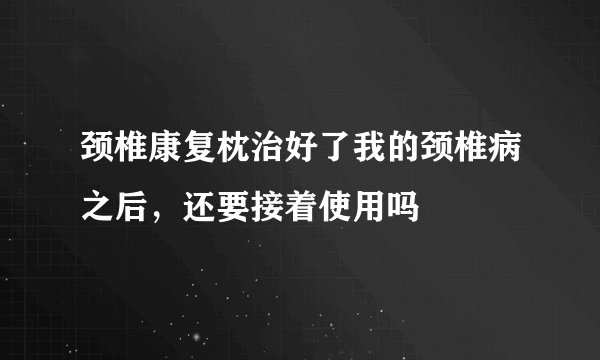 颈椎康复枕治好了我的颈椎病之后，还要接着使用吗