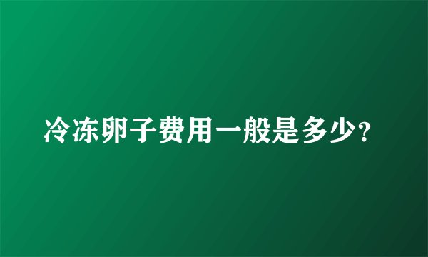 冷冻卵子费用一般是多少?